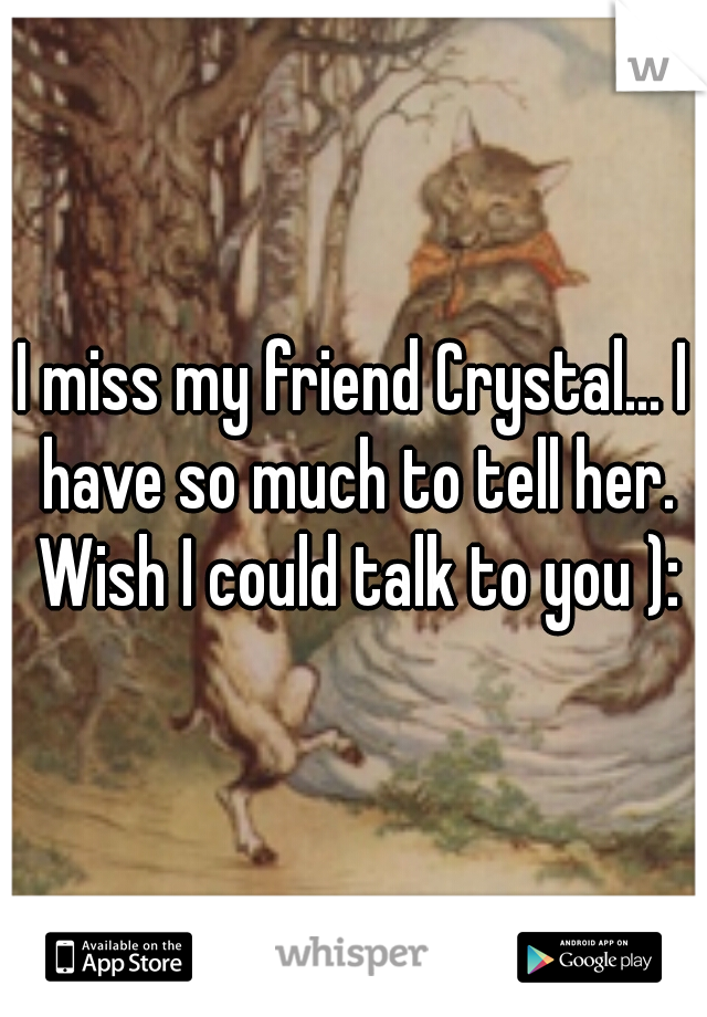 I miss my friend Crystal... I have so much to tell her. Wish I could talk to you ):