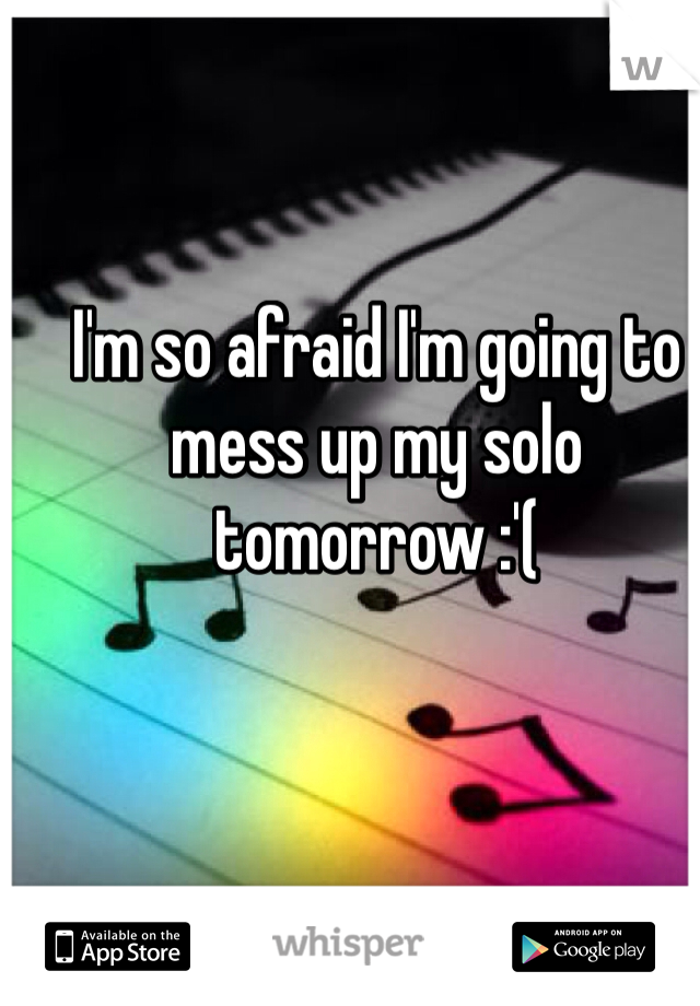 I'm so afraid I'm going to mess up my solo tomorrow :'( 