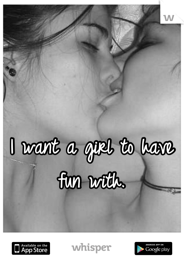 I want a girl to have fun with.