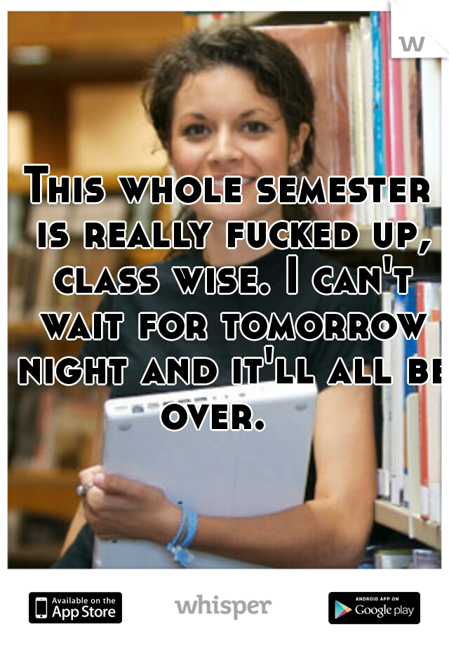 This whole semester is really fucked up, class wise. I can't wait for tomorrow night and it'll all be over.   
