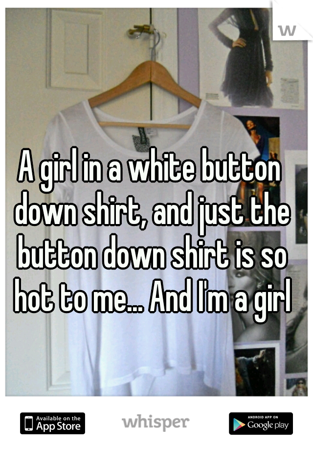 A girl in a white button down shirt, and just the button down shirt is so hot to me... And I'm a girl
