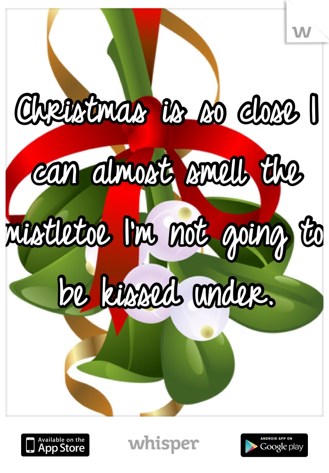 Christmas is so close I can almost smell the mistletoe I'm not going to be kissed under.