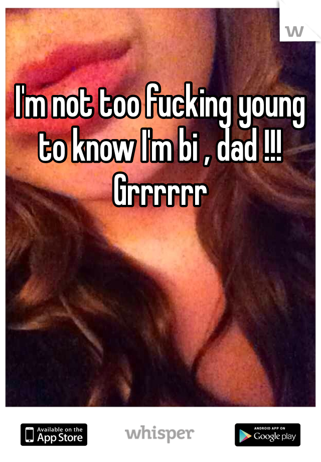 I'm not too fucking young to know I'm bi , dad !!! Grrrrrr