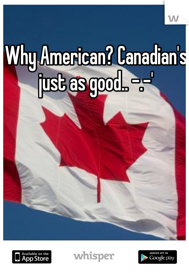 Why American? Canadian's just as good.. -.-'