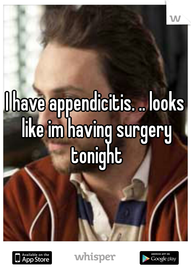 I have appendicitis. .. looks like im having surgery tonight