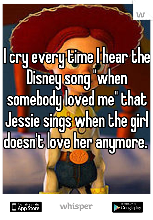 I cry every time I hear the Disney song "when somebody loved me" that Jessie sings when the girl doesn't love her anymore. 
