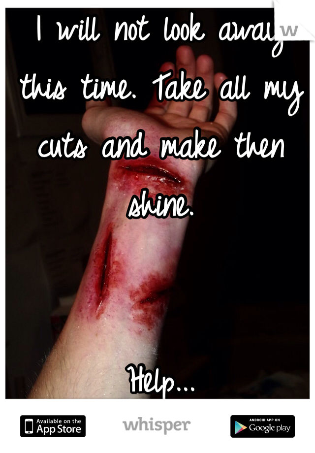 I will not look away this time. Take all my cuts and make then shine. 


Help...