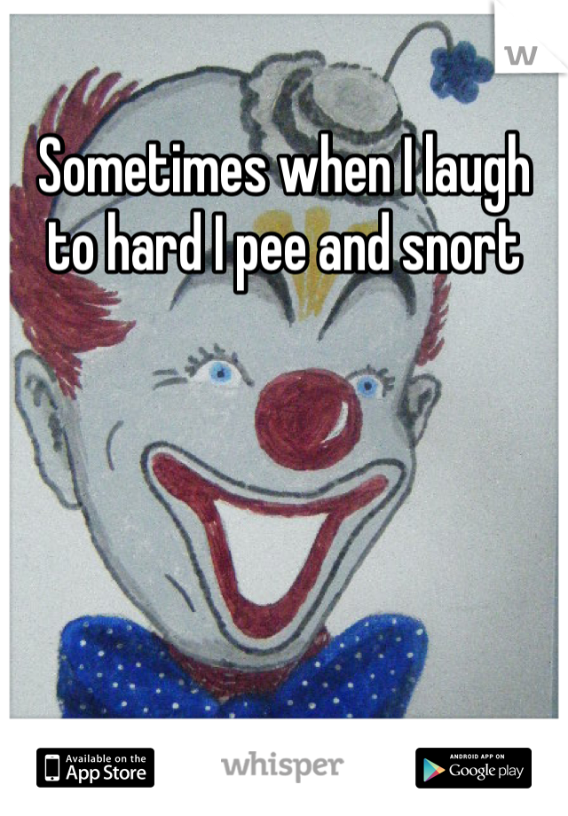 Sometimes when I laugh to hard I pee and snort