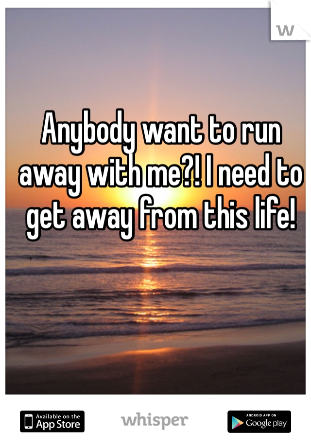 Anybody want to run away with me?! I need to get away from this life! 