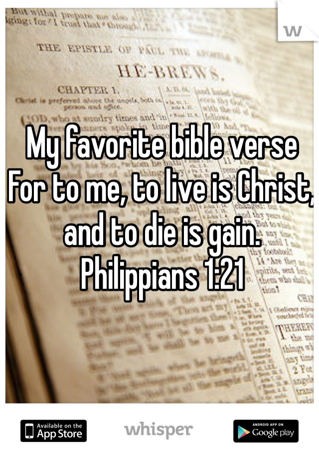 My favorite bible verse 
For to me, to live is Christ, and to die is gain. 
Philippians 1:21