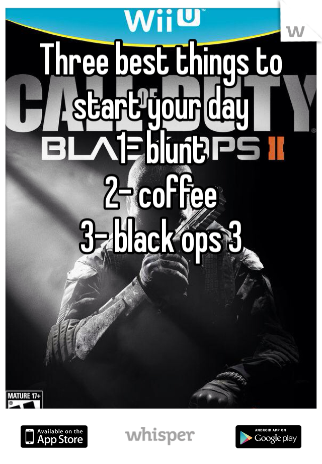 Three best things to start your day
1- blunt
2- coffee
3- black ops 3
