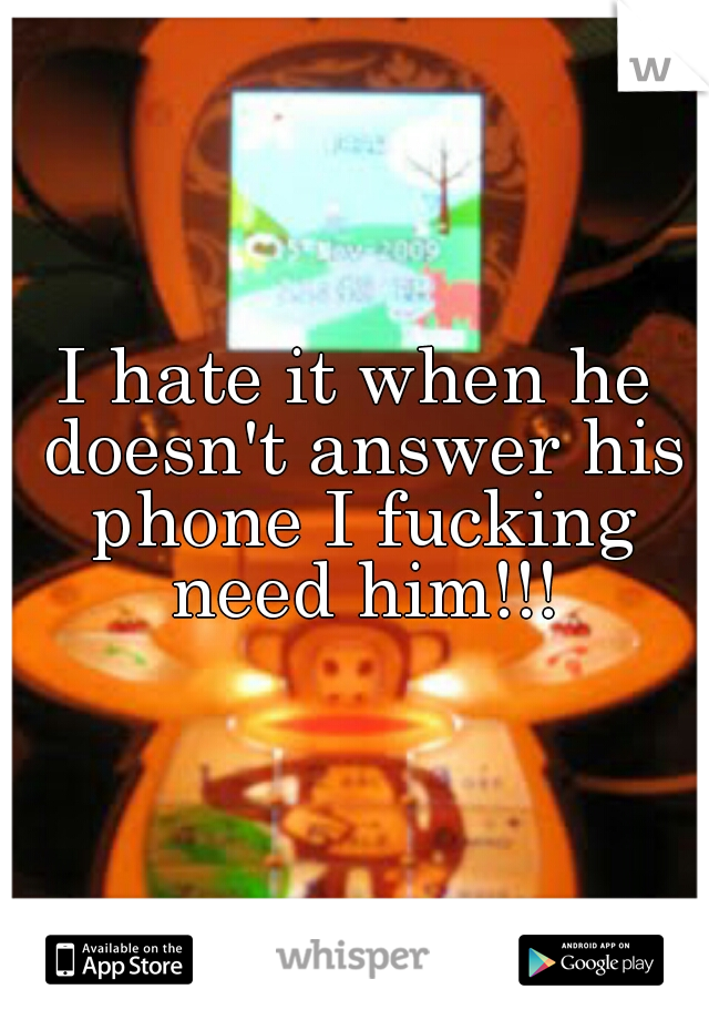 I hate it when he doesn't answer his phone I fucking need him!!!