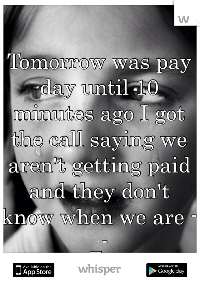 Tomorrow was pay day until 10 minutes ago I got the call saying we aren't getting paid and they don't know when we are -_-
