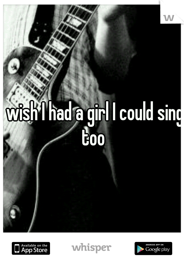 I wish I had a girl I could sing too