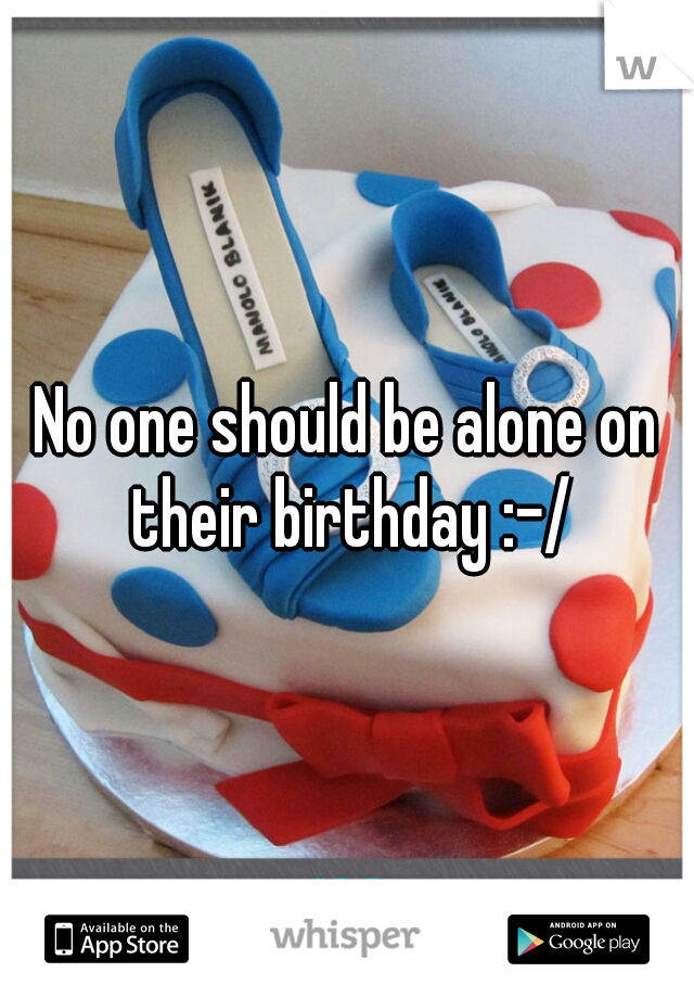 No one should be alone on their birthday :-/
