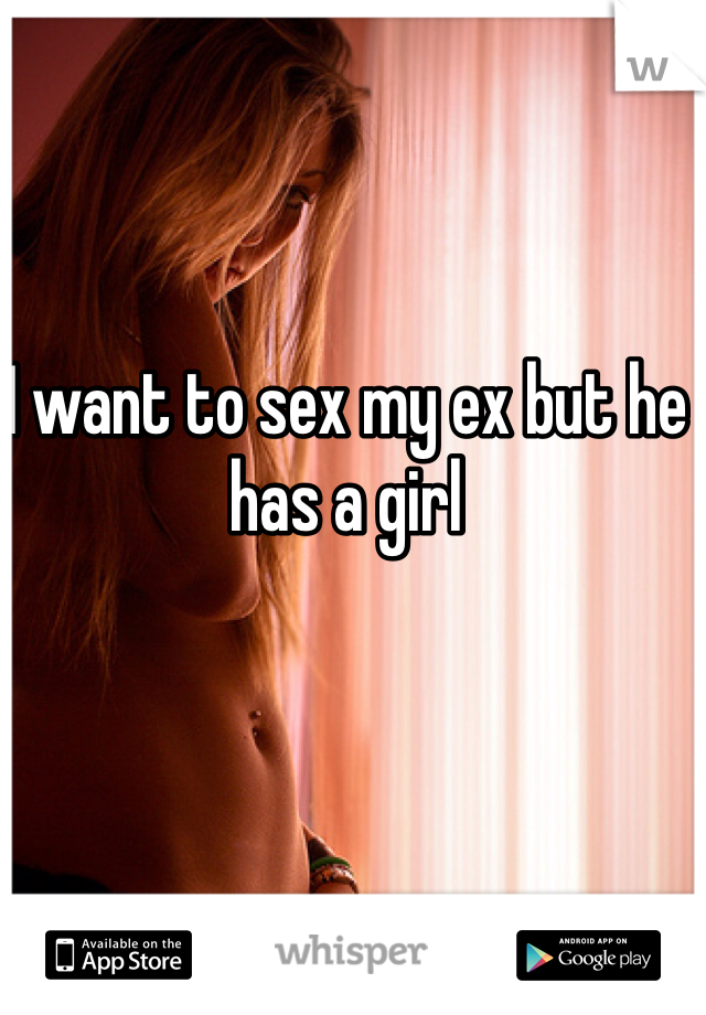 I want to sex my ex but he has a girl