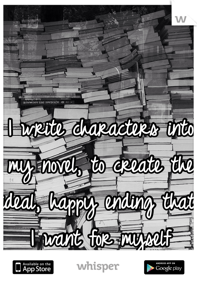 I write characters into my novel, to create the ideal, happy ending that I want for myself