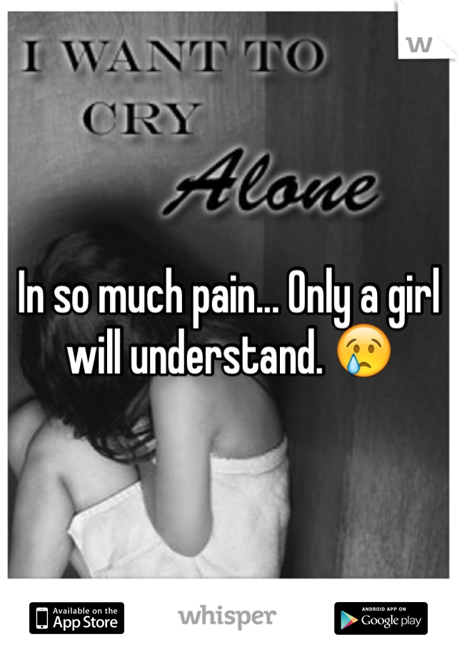 In so much pain... Only a girl will understand. 😢