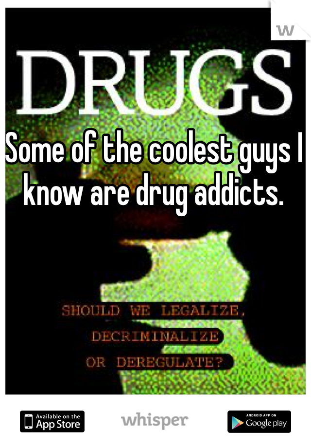 Some of the coolest guys I know are drug addicts. 