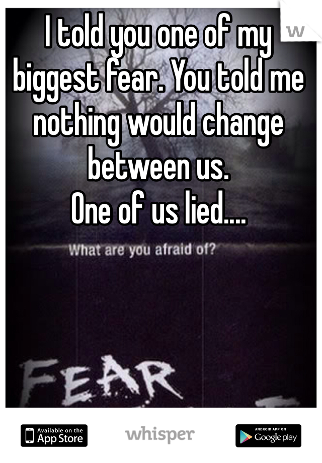 I told you one of my biggest fear. You told me nothing would change between us. 
One of us lied....