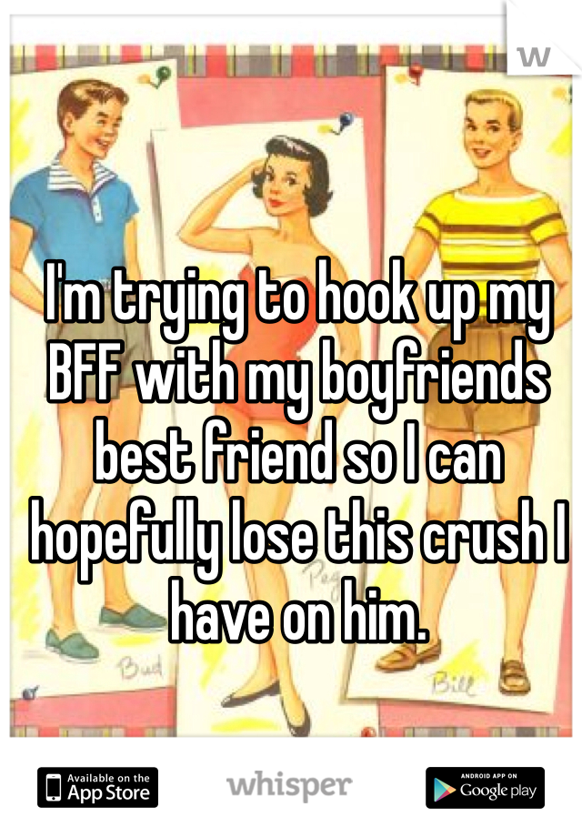 I'm trying to hook up my BFF with my boyfriends best friend so I can hopefully lose this crush I have on him. 