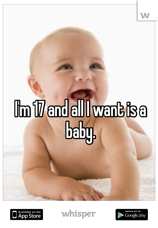 I'm 17 and all I want is a baby. 