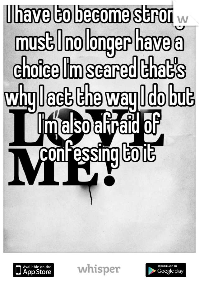 I have to become strong I must I no longer have a choice I'm scared that's why I act the way I do but I'm also afraid of confessing to it 