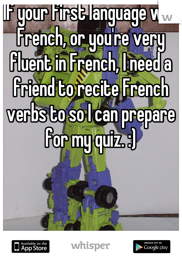 If your first language was French, or you're very fluent in French, I need a friend to recite French verbs to so I can prepare for my quiz. :)