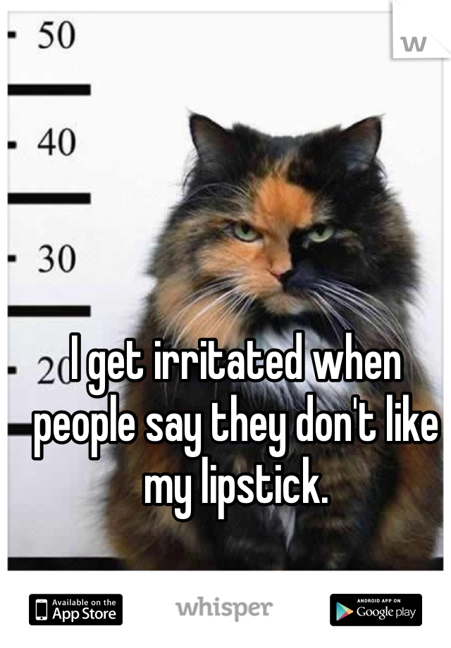 I get irritated when people say they don't like my lipstick. 
