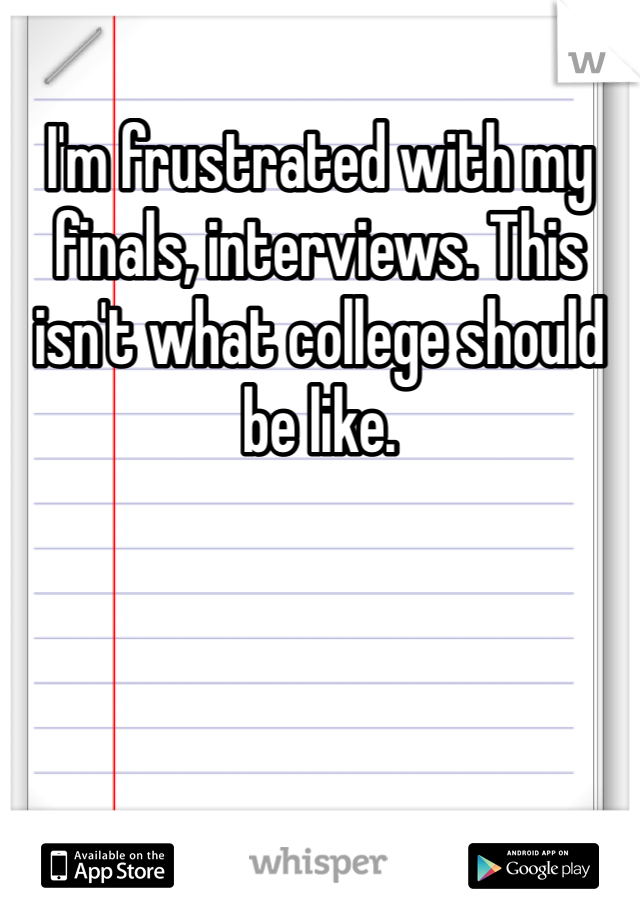 I'm frustrated with my finals, interviews. This isn't what college should be like. 