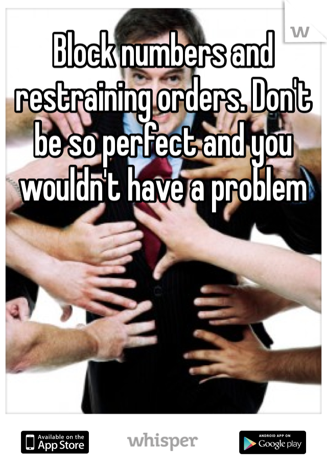 Block numbers and restraining orders. Don't be so perfect and you wouldn't have a problem