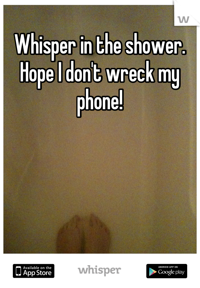 Whisper in the shower. Hope I don't wreck my phone!