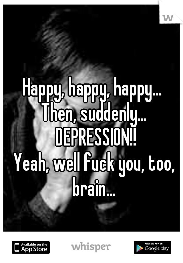 Happy, happy, happy... 
Then, suddenly... DEPRESSION!!
Yeah, well fuck you, too, brain... 