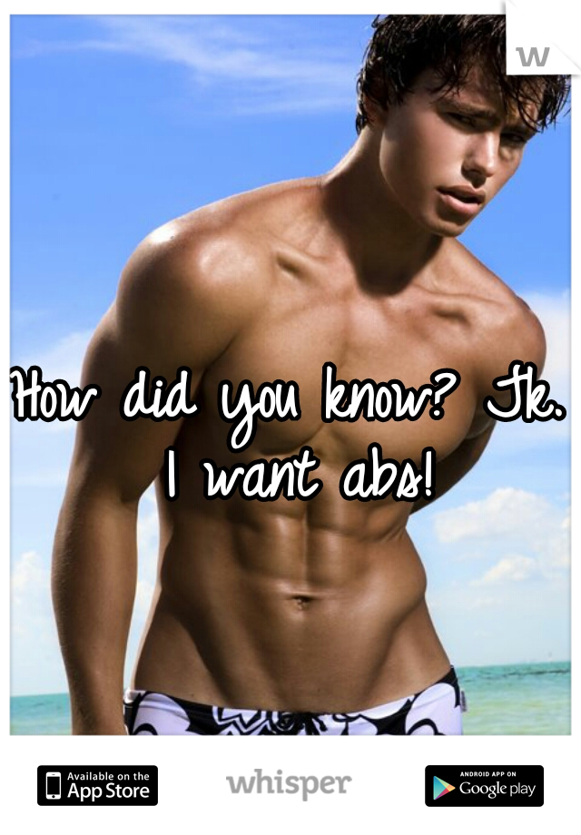 How did you know? Jk. I want abs!