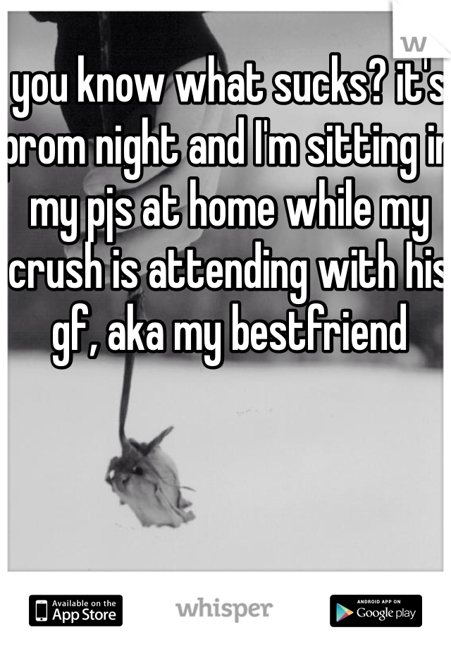 you know what sucks? it's prom night and I'm sitting in my pjs at home while my crush is attending with his gf, aka my bestfriend 