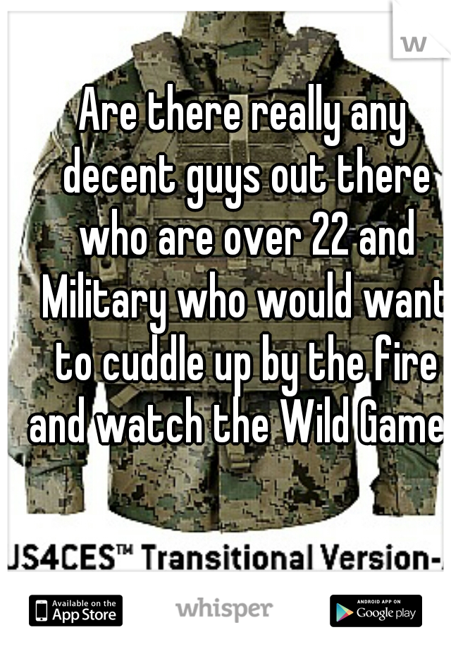 Are there really any decent guys out there who are over 22 and Military who would want to cuddle up by the fire and watch the Wild Game?