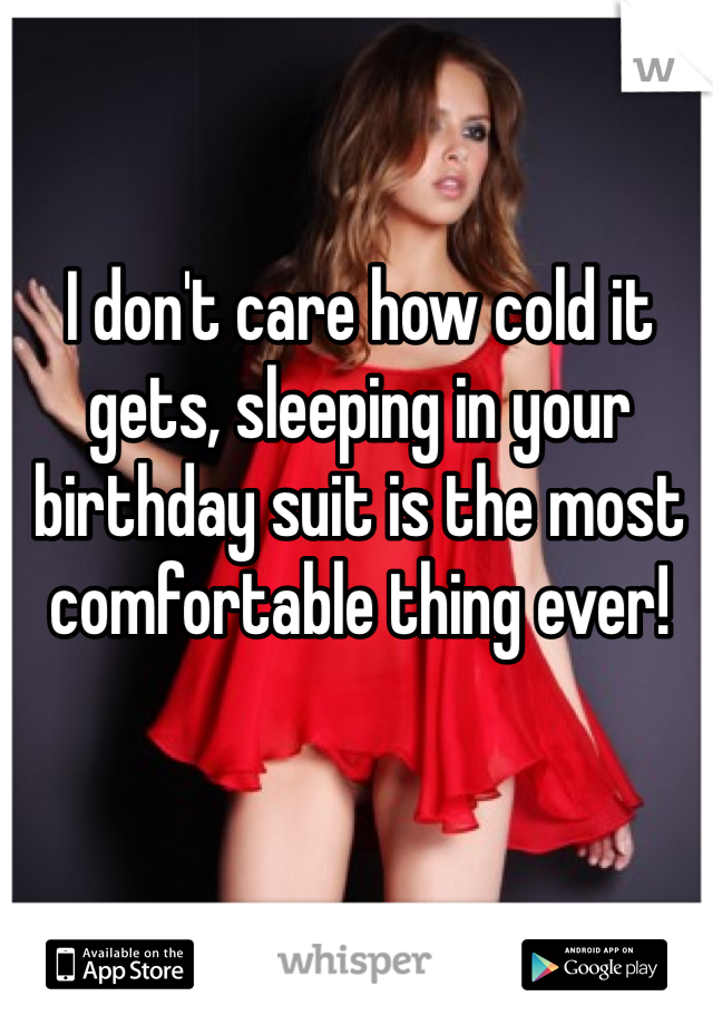 I don't care how cold it gets, sleeping in your birthday suit is the most comfortable thing ever!