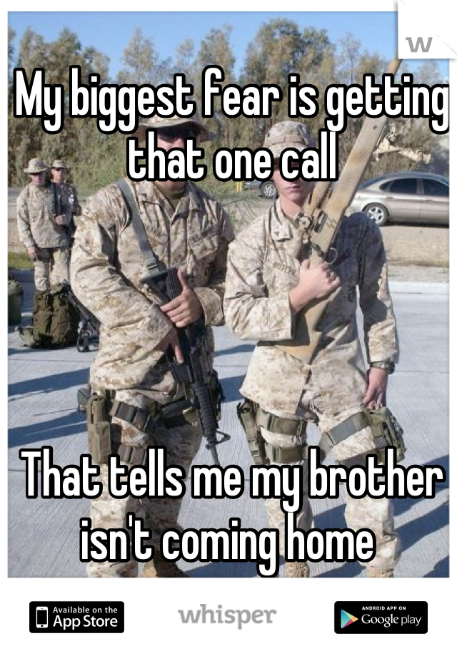 My biggest fear is getting that one call 




That tells me my brother isn't coming home 