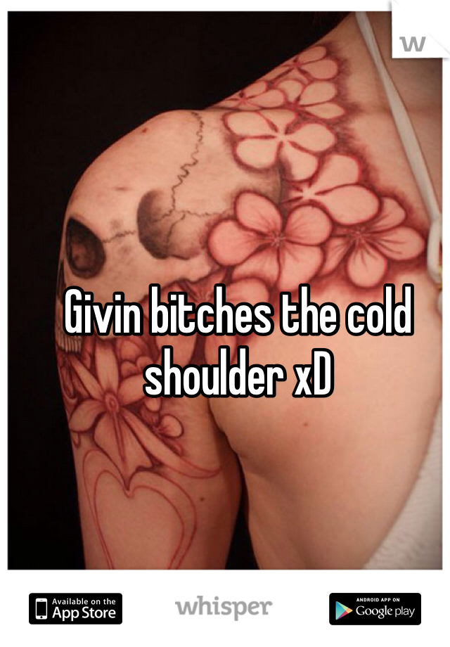 Givin bitches the cold shoulder xD