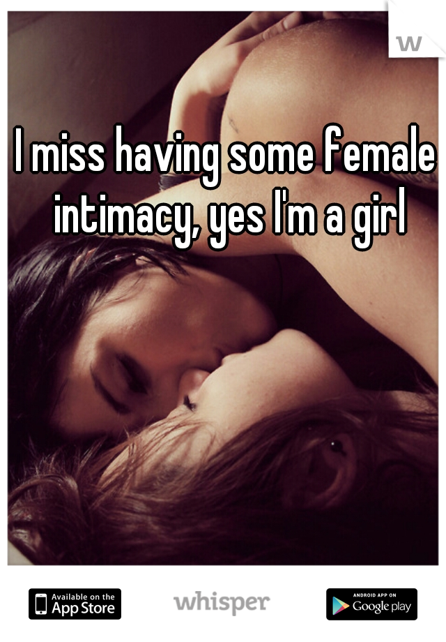 I miss having some female intimacy, yes I'm a girl

