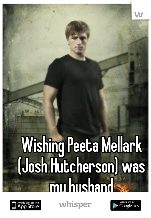 Wishing Peeta Mellark (Josh Hutcherson) was my husband 
