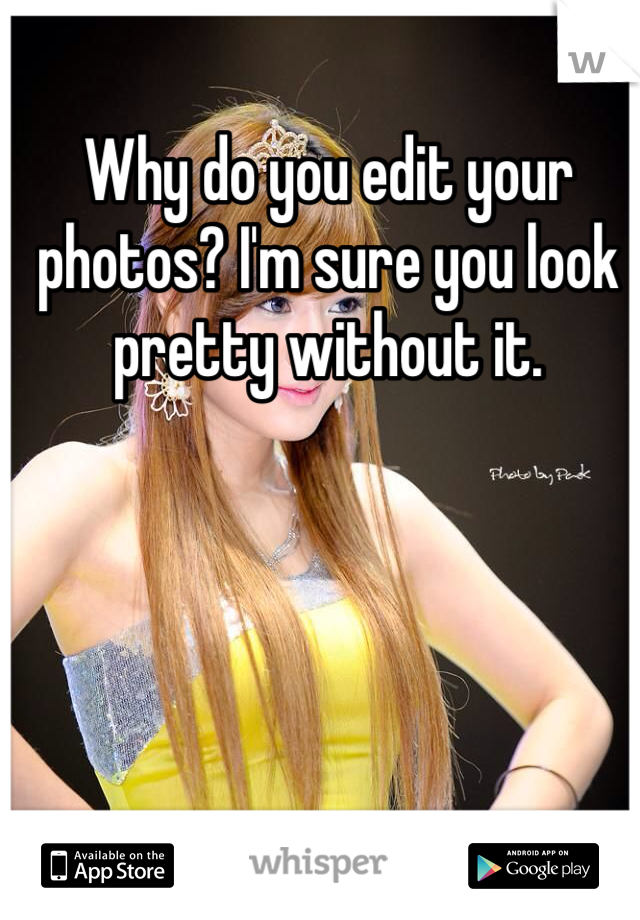 Why do you edit your photos? I'm sure you look pretty without it. 