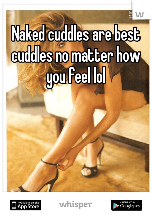 Naked cuddles are best cuddles no matter how you feel lol