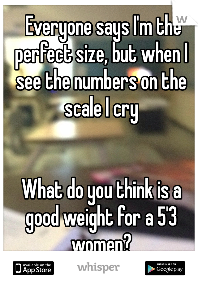  Everyone says I'm the perfect size, but when I see the numbers on the scale I cry 


What do you think is a good weight for a 5'3 women? 
