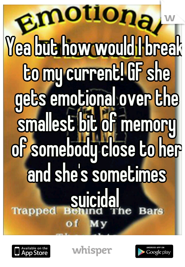 Yea but how would I break to my current! GF she gets emotional over the smallest bit of memory of somebody close to her and she's sometimes suicidal 