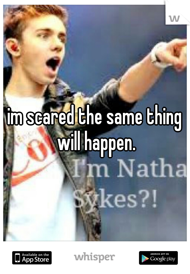 im scared the same thing will happen.
