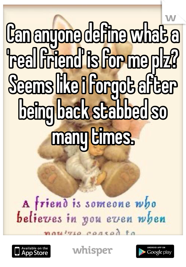 Can anyone define what a 'real friend' is for me plz? Seems like i forgot after being back stabbed so many times.