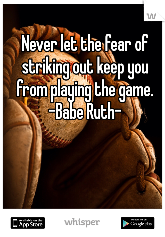 Never let the fear of striking out keep you from playing the game.
-Babe Ruth-