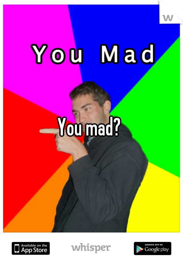You mad? 