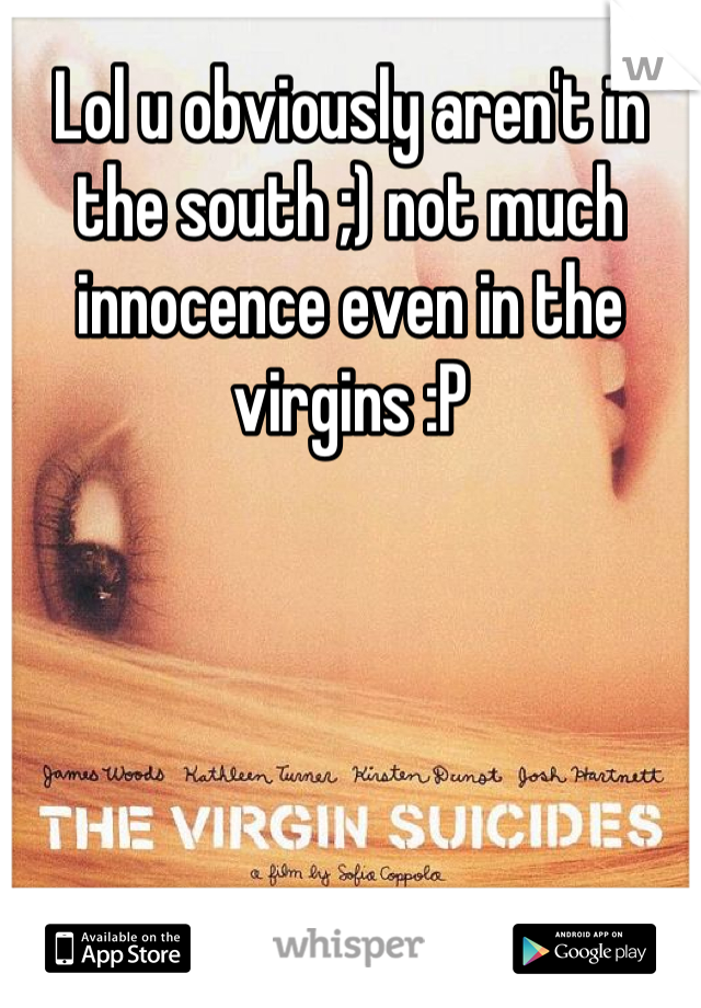 Lol u obviously aren't in the south ;) not much innocence even in the virgins :P